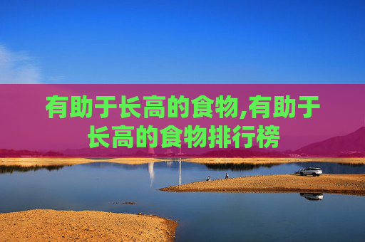 有助于长高的食物,有助于长高的食物排行榜 有助于长高的食物,有助于长高的食物排行榜
