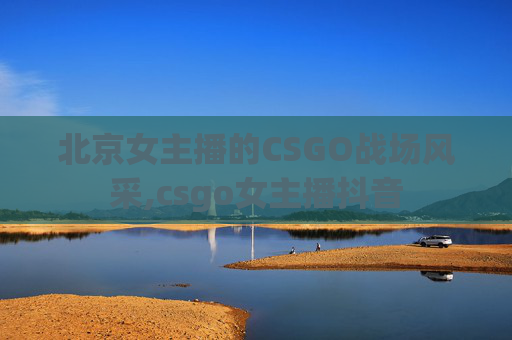 北京女主播的CSGO战场风采,csgo女主播抖音 北京女主播的CSGO战场风采,csgo女主播抖音