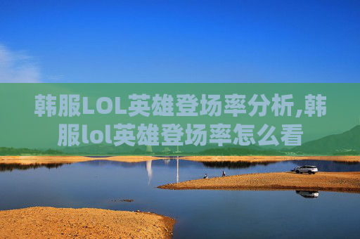 韩服LOL英雄登场率分析,韩服lol英雄登场率怎么看