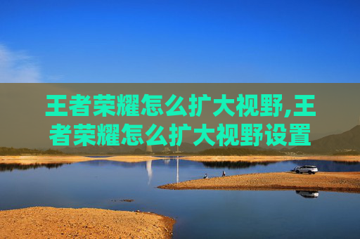 王者荣耀怎么扩大视野,王者荣耀怎么扩大视野设置 王者荣耀怎么扩大视野,王者荣耀怎么扩大视野设置