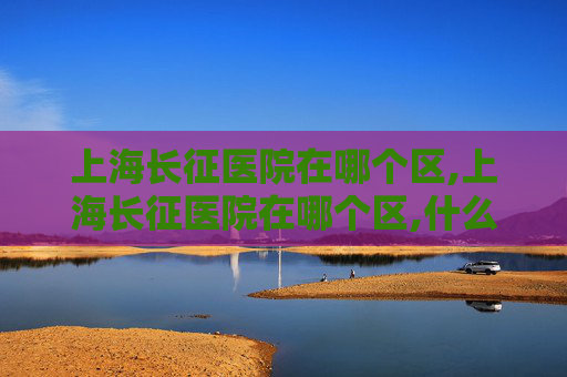 上海长征医院在哪个区,上海长征医院在哪个区,什么路