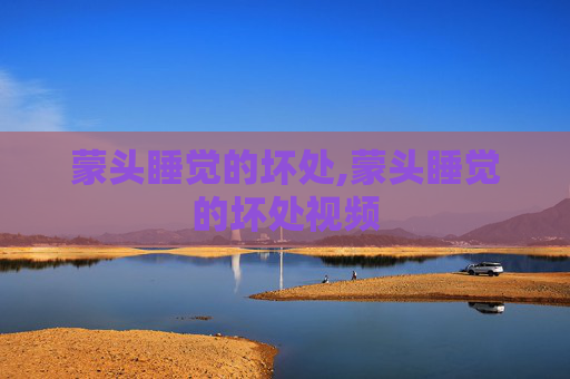 蒙头睡觉的坏处,蒙头睡觉的坏处视频