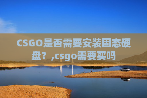 CSGO是否需要安装固态硬盘？,csgo需要买吗