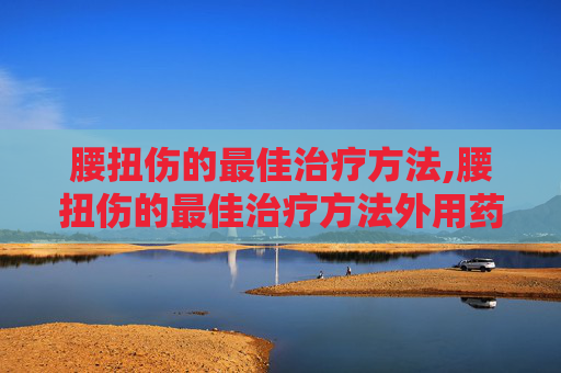 腰扭伤的最佳治疗方法,腰扭伤的最佳治疗方法外用药膏