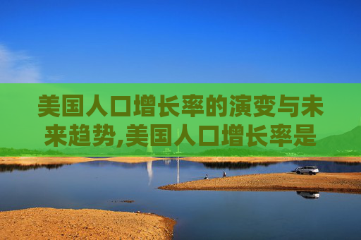 美国人口增长率的演变与未来趋势,美国人口增长率是多少