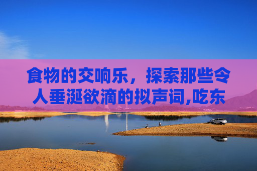 食物的交响乐，探索那些令人垂涎欲滴的拟声词,吃东西的拟声词有哪些