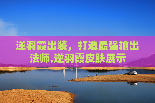 逆羽霞出装，打造最强输出法师,逆羽霞皮肤展示