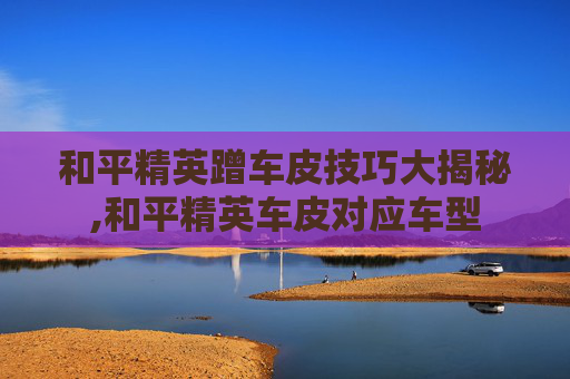 和平精英蹭车皮技巧大揭秘,和平精英车皮对应车型