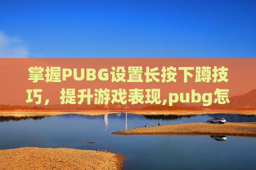 掌握PUBG设置长按下蹲技巧，提升游戏表现,pubg怎么设置长按蹲下