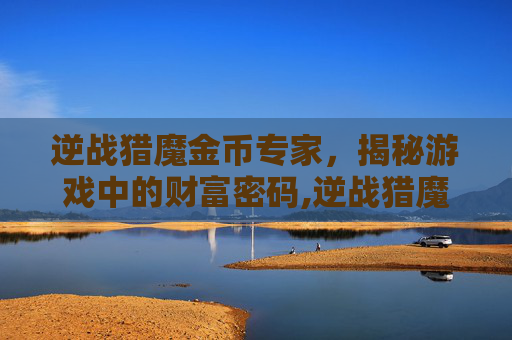 逆战猎魔金币专家，揭秘游戏中的财富密码,逆战猎魔金币专家怎么打