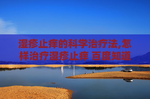 湿疹止痒的科学治疗法,怎样治疗湿疹止痒 百度知道