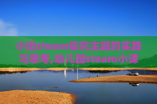 小班steam探究主题的实践与思考,幼儿园steam小课题