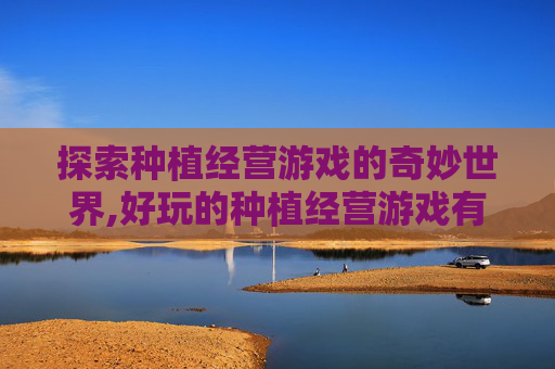 探索种植经营游戏的奇妙世界,好玩的种植经营游戏有哪些名字