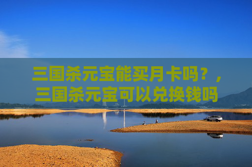 三国杀元宝能买月卡吗？,三国杀元宝可以兑换钱吗