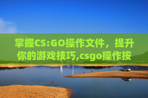 掌握CS:GO操作文件，提升你的游戏技巧,csgo操作按键详解