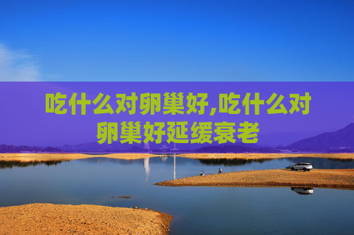 吃什么对卵巢好,吃什么对卵巢好延缓衰老