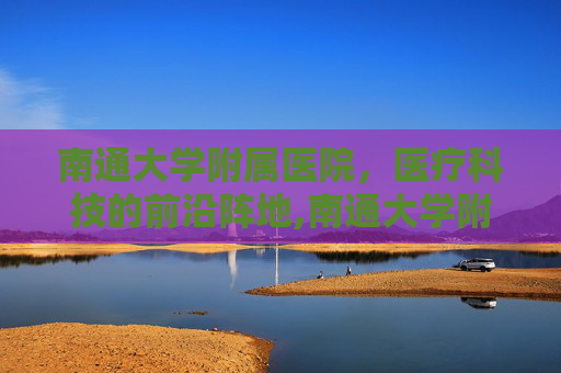 南通大学附属医院，医疗科技的前沿阵地,南通大学附属医院东院区