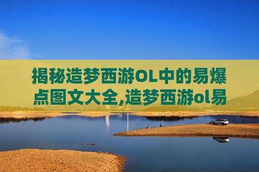 揭秘造梦西游OL中的易爆点图文大全,造梦西游ol易爆点图文大全攻略