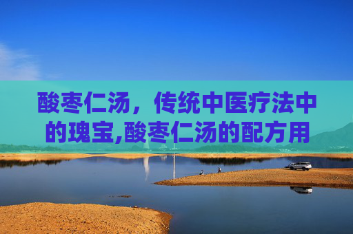 酸枣仁汤，传统中医疗法中的瑰宝,酸枣仁汤的配方用量