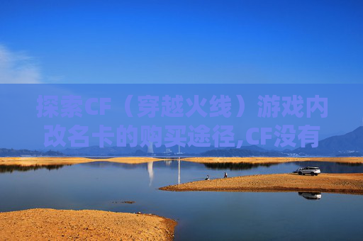 探索CF（穿越火线）游戏内改名卡的购买途径,CF没有改名卡吗
