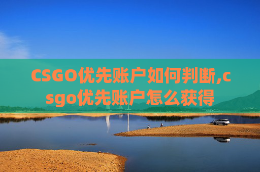 CSGO优先账户如何判断,csgo优先账户怎么获得