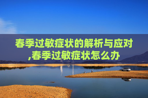 春季过敏症状的解析与应对,春季过敏症状怎么办