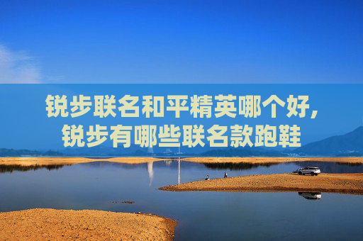 锐步联名和平精英哪个好,锐步有哪些联名款跑鞋