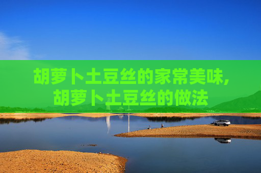 胡萝卜土豆丝的家常美味,胡萝卜土豆丝的做法 胡萝卜土豆丝的家常美味,胡萝卜土豆丝的做法