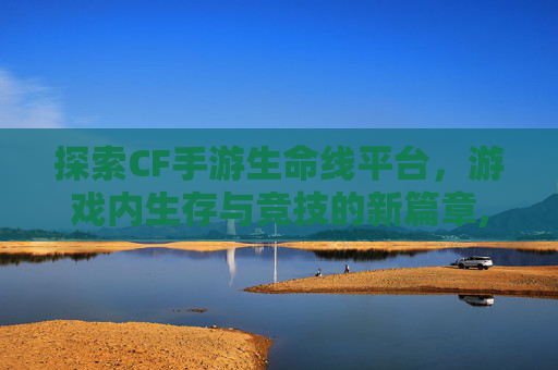 探索CF手游生命线平台，游戏内生存与竞技的新篇章,穿越火线挑战怎么加生命