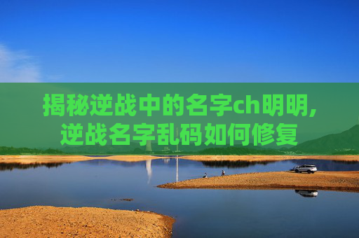 揭秘逆战中的名字ch明明,逆战名字乱码如何修复