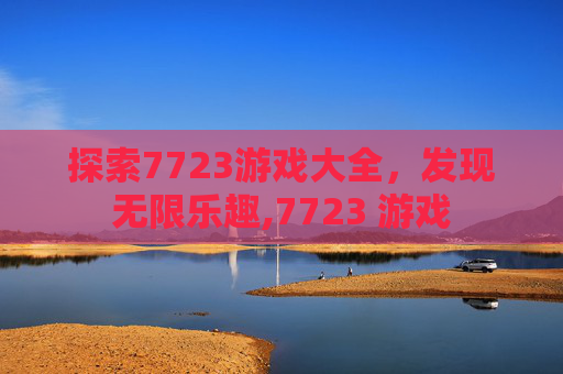 探索7723游戏大全，发现无限乐趣,7723 游戏