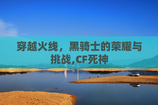 穿越火线，黑骑士的荣耀与挑战,CF死神