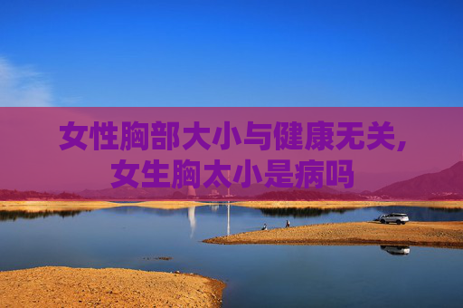 女性胸部大小与健康无关,女生胸太小是病吗