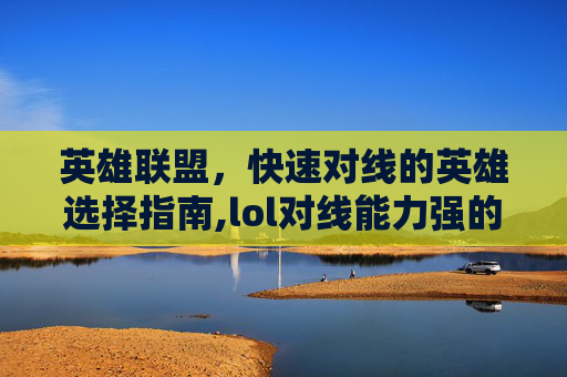 英雄联盟,快速对线的英雄选择指南,lol对线能力强的英雄 英雄联盟,快速对线的英雄选择指南,lol对线能力强的英雄