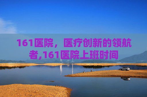161医院,医疗创新的领航者,161医院上班时间 161医院,医疗创新的领航者,161医院上班时间