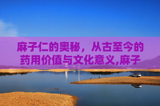 麻子仁的奥秘,从古至今的药用价值与文化意义,麻子仁丸组成 麻子仁的奥秘,从古至今的药用价值与文化意义,麻子仁丸组成