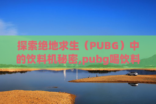 探索绝地求生(PUBG)中的饮料机秘密,pubg喝饮料是哪个键 探索绝地求生(PUBG)中的饮料机秘密,pubg喝饮料是哪个键