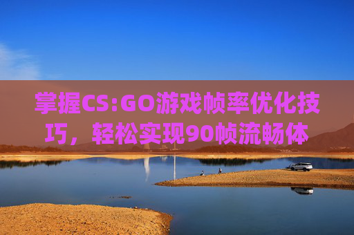 掌握CS:GO游戏帧率优化技巧，轻松实现90帧流畅体验,csgo怎么设置fps最高