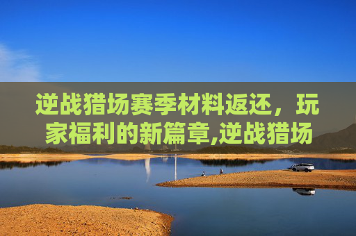 逆战猎场赛季材料返还，玩家福利的新篇章,逆战猎场赛季材料返还多少