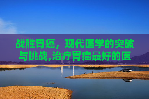 战胜胃癌，现代医学的突破与挑战,治疗胃癌最好的医院