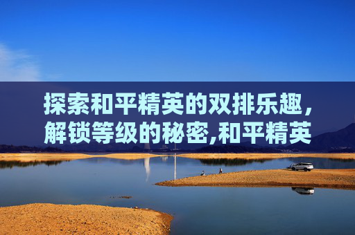 探索和平精英的双排乐趣，解锁等级的秘密,和平精英多少分可以双排