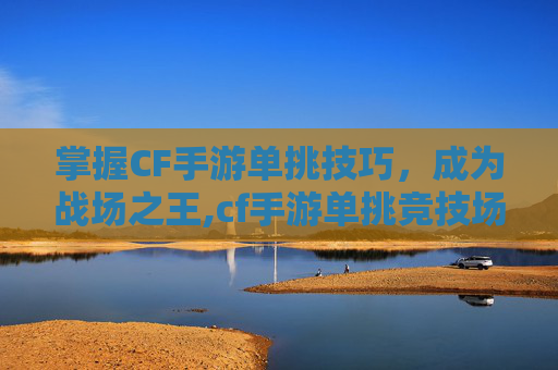 掌握CF手游单挑技巧,成为战场之王,cf手游单挑竞技场在哪 掌握CF手游单挑技巧,成为战场之王,cf手游单挑竞技场在哪