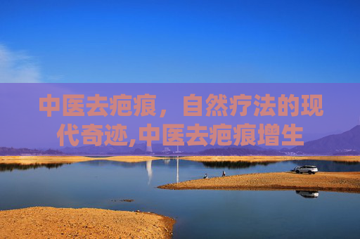 中医去疤痕，自然疗法的现代奇迹,中医去疤痕增生