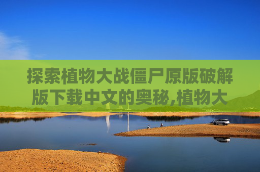 探索植物大战僵尸原版破解版下载中文的奥秘,植物大战僵尸破解下载安装中文版最新