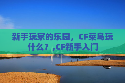 新手玩家的乐园,CF菜鸟玩什么?,CF新手入门 新手玩家的乐园,CF菜鸟玩什么?,CF新手入门