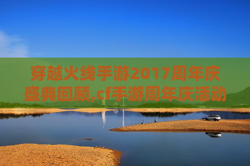 穿越火线手游2017周年庆盛典回顾,cf手游周年庆活动时间