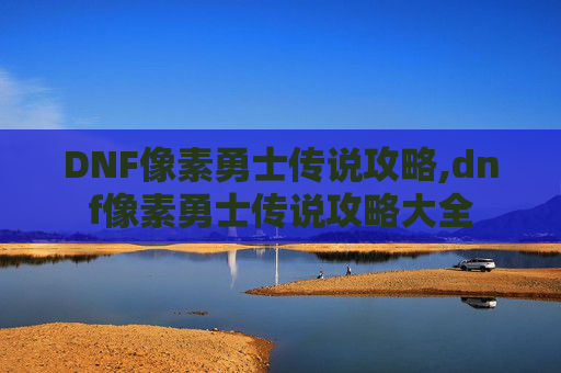 DNF像素勇士传说攻略,dnf像素勇士传说攻略大全