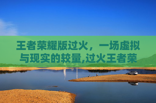王者荣耀版过火，一场虚拟与现实的较量,过火王者荣耀版歌曲