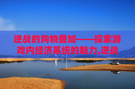 逆战的购物叠加——探索游戏内经济系统的魅力,逆战的购物叠加在哪
