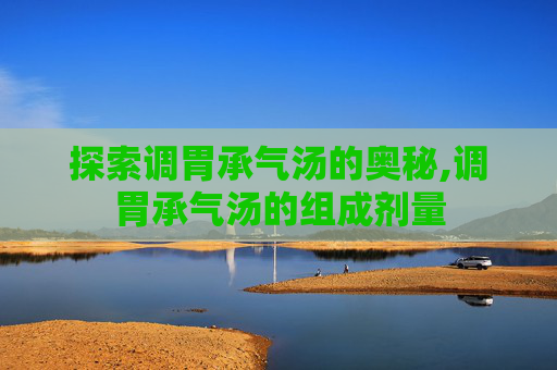 探索调胃承气汤的奥秘,调胃承气汤的组成剂量